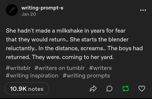 Post from @writing-post-s, reading "She hadn't made a milkshake in years for fear that they would return.. She starts the blender reluctantly.. In the distance, screams.. The boys had returned. They were. coming to her yard."