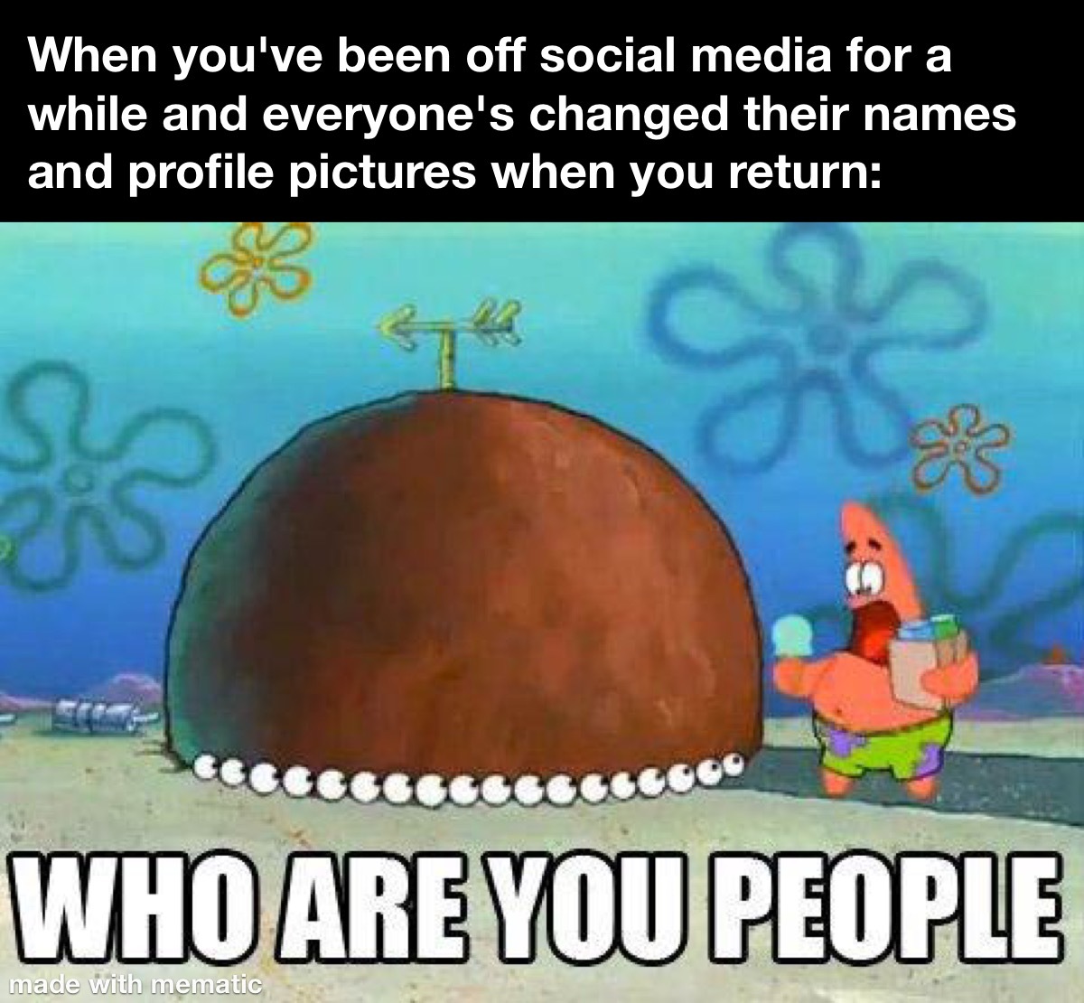 When you've been off social media for a while and everyone's changed their names and profile pictures when you return: *Patrick Star shouting "Who are you people!?*