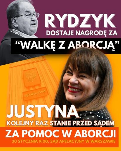 zdjęcie rydzyka u góry, na dole zdjęcie justyny
RYDZYK
DOSTAJE NAGRODĘ ZA
"WALKĘ Z ABORCJĄ"
SAD APELACYJNY
JUSTYNA
KOLEJNY RAZ STANIE PRZED SADEM ZA POMOC W ABORCJI
30 STYCZNIA 9:00, SĄD APELACYJNY W WARSZAWIE