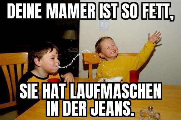 Deine Mamer ist so fett, sie hat Laufmaschen in der Jeans. [prustendes Kind]