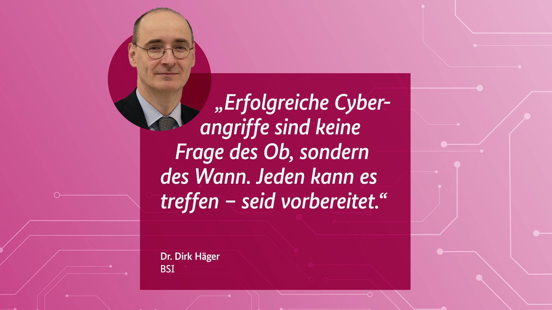 Erfolgreiche Cyberangriffe sind keine Frage des Ob, sondern des Wann. Jeden kann es treffen - seid vorbereitet." Dr. Dirk Häger, BSI