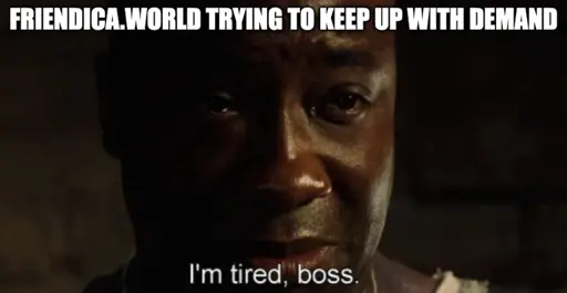 Friendca.world trying to keep up with demand: I'm tired, boss.