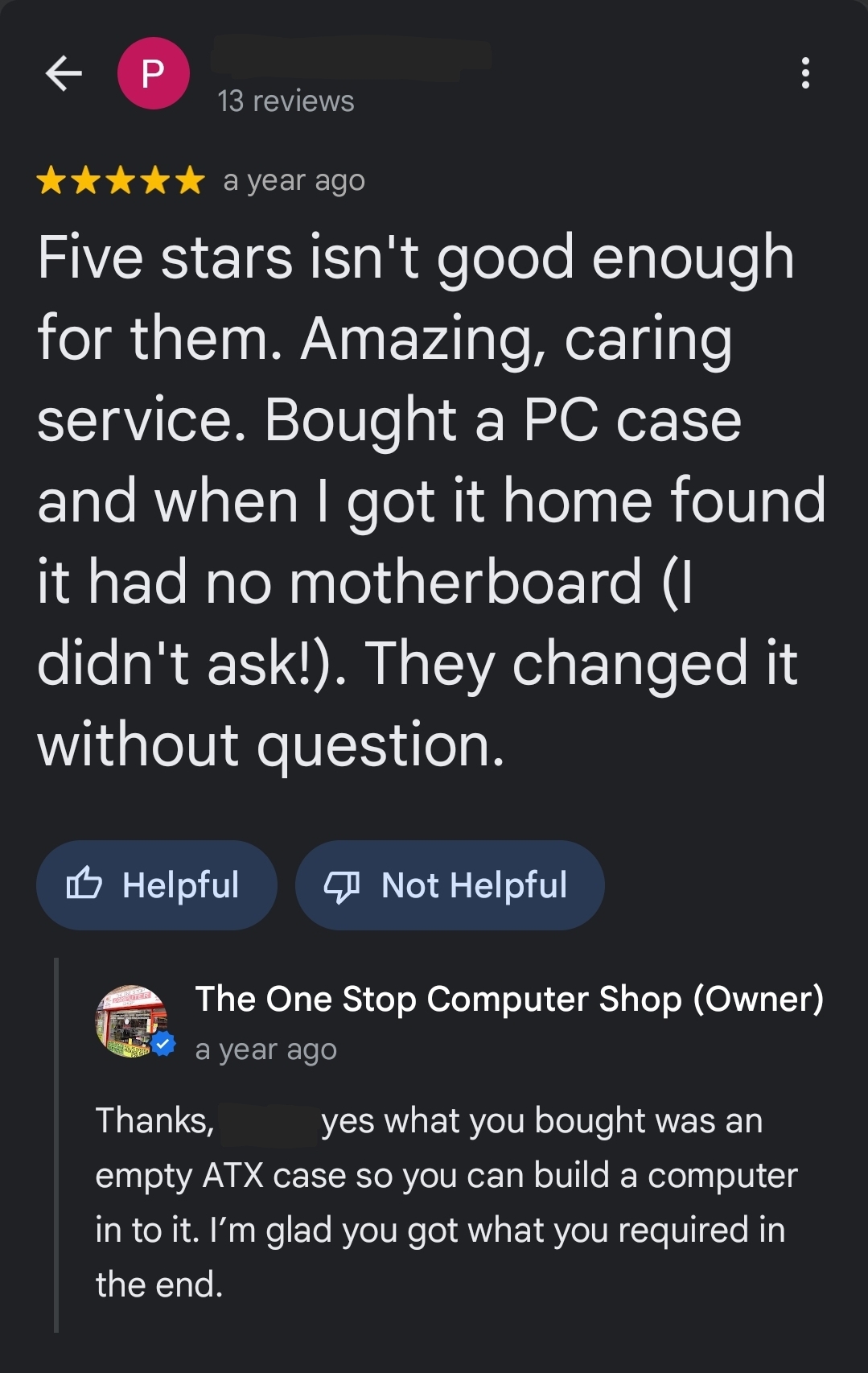 Five stars isn't good enoughfor them Amazing, caring service. Bought a PC case and when l got it home found it had no motherboard (I didn't ask!). they changed it without question. Shop Owner: Thanks, [Customer], yes what you bought was an empty ATX case so you can build a computer into it. i'm glad you got what you required in the end.