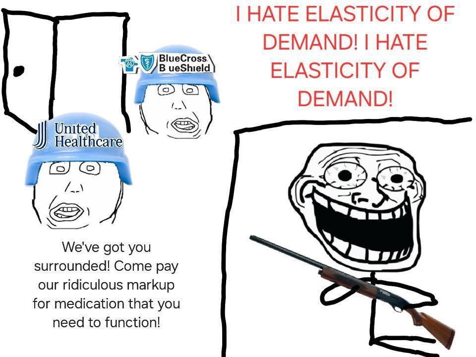 I HATE ELASTICITY OF DEMAND! I HATE ELASTICITY OF DEMAND!

BlueCross
BlueShield

United
Healthcare

We've got you surrounded! Come pay our ridiculous markup for medication that you need to function