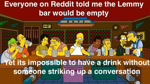 Homer from the simpsons at a full bar with the captions "Everyone on Reddit told me the Lemmy bar would be empty" " Yet its impossible to have a drink without someone stirking up a conversation"