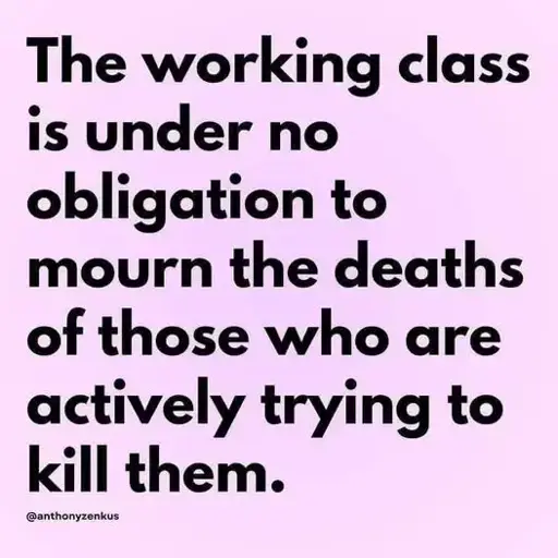 The working class is under no obligation to mourn the deaths of those who are actively trying to kill them.